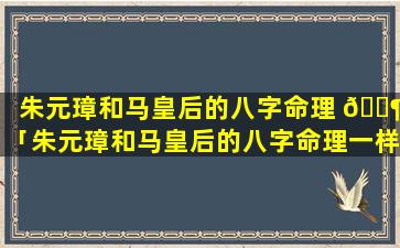 朱元璋和马皇后的八字命理 🐶 「朱元璋和马皇后的八字命理一样吗」